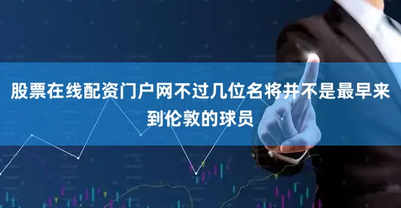 股票在线配资门户网不过几位名将并不是最早来到伦敦的球员