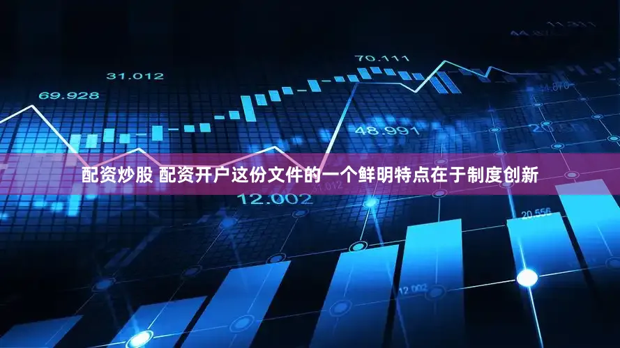 配资炒股 配资开户这份文件的一个鲜明特点在于制度创新