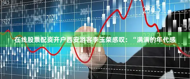 在线股票配资开户西安游客李玉荣感叹：“满满的年代感
