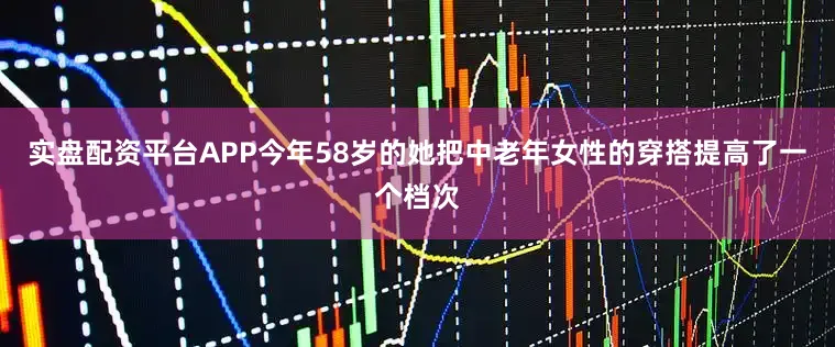 实盘配资平台APP今年58岁的她把中老年女性的穿搭提高了一个档次