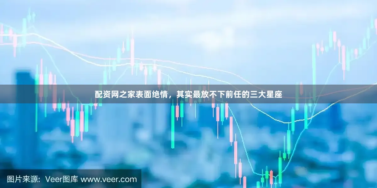 配资网之家表面绝情，其实最放不下前任的三大星座