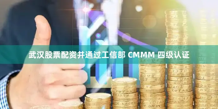 武汉股票配资并通过工信部 CMMM 四级认证