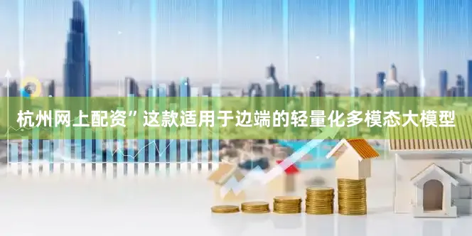 杭州网上配资”这款适用于边端的轻量化多模态大模型