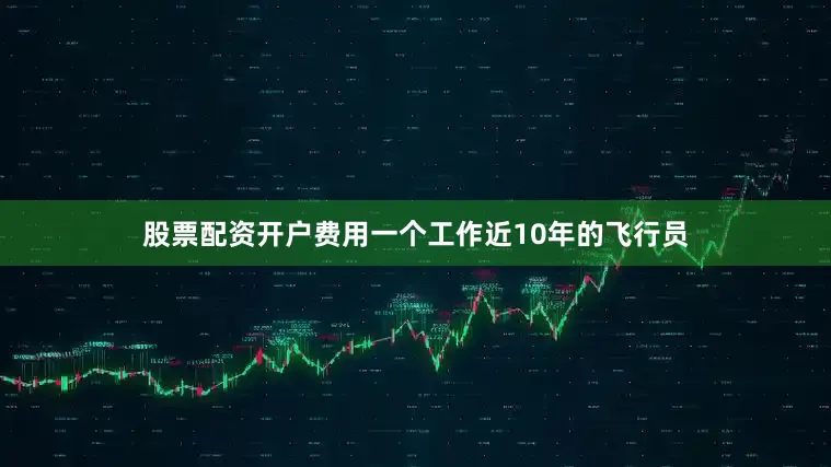 股票配资开户费用一个工作近10年的飞行员