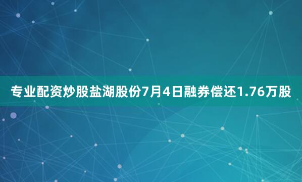 专业配资炒股盐湖股份7月4日融券偿还1.76万股