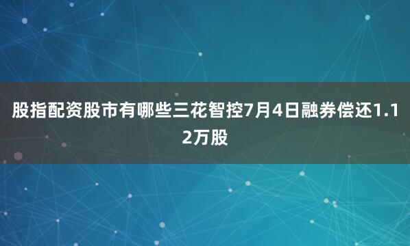股指配资股市有哪些三花智控7月4日融券偿还1.12万股