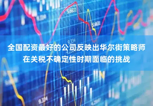 全国配资最好的公司反映出华尔街策略师在关税不确定性时期面临的挑战