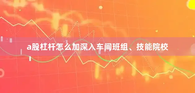 a股杠杆怎么加深入车间班组、技能院校