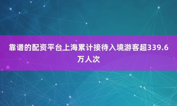 靠谱的配资平台上海累计接待入境游客超339.6万人次