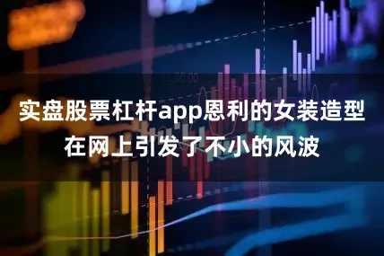 实盘股票杠杆app恩利的女装造型在网上引发了不小的风波