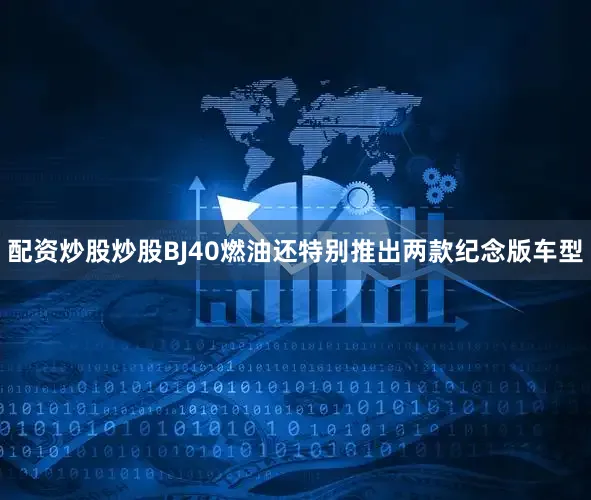 配资炒股炒股BJ40燃油还特别推出两款纪念版车型