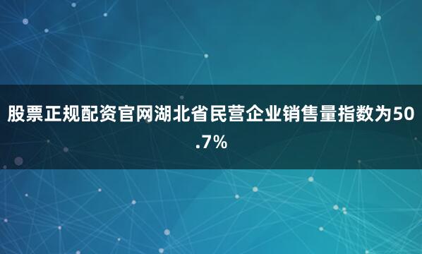 股票正规配资官网湖北省民营企业销售量指数为50.7%