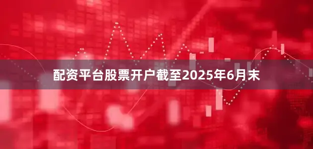 配资平台股票开户截至2025年6月末