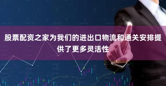 股票配资之家为我们的进出口物流和通关安排提供了更多灵活性