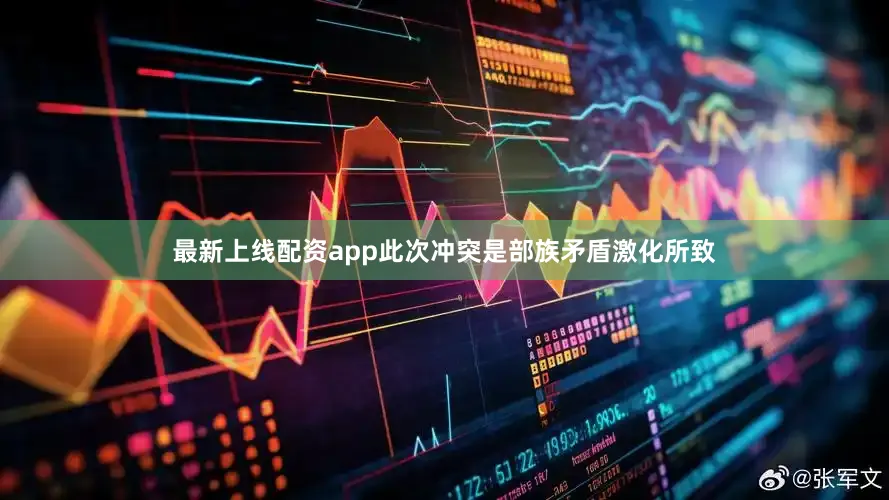 最新上线配资app此次冲突是部族矛盾激化所致