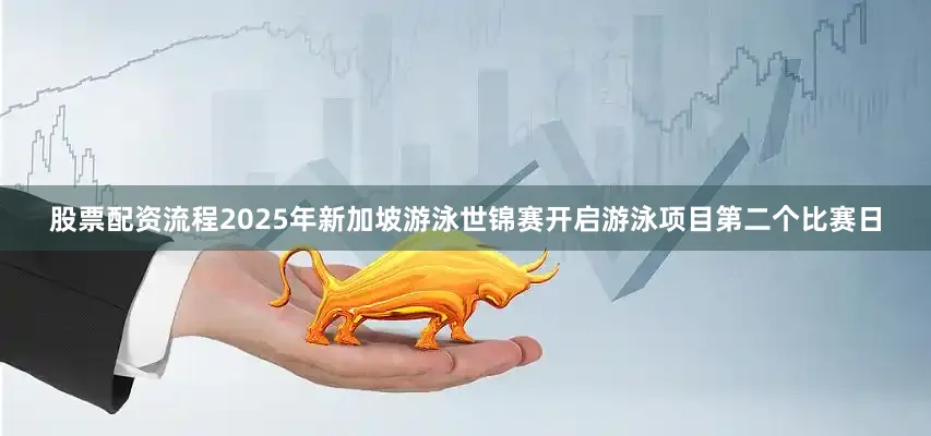 股票配资流程2025年新加坡游泳世锦赛开启游泳项目第二个比赛日