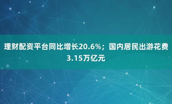 理财配资平台同比增长20.6%；国内居民出游花费3.15万亿元