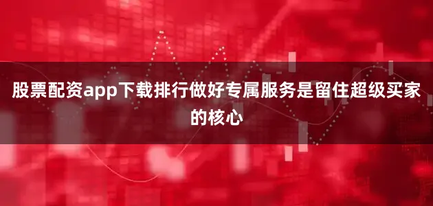 股票配资app下载排行做好专属服务是留住超级买家的核心