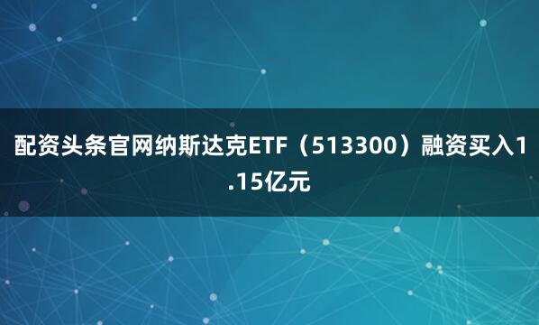 配资头条官网纳斯达克ETF（513300）融资买入1.15亿元